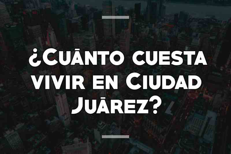 ¿Cuánto cuesta vivir en Ciudad Juárez