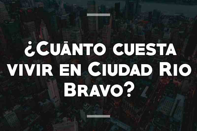 ¿Cuánto cuesta vivir en Ciudad Rio Bravo