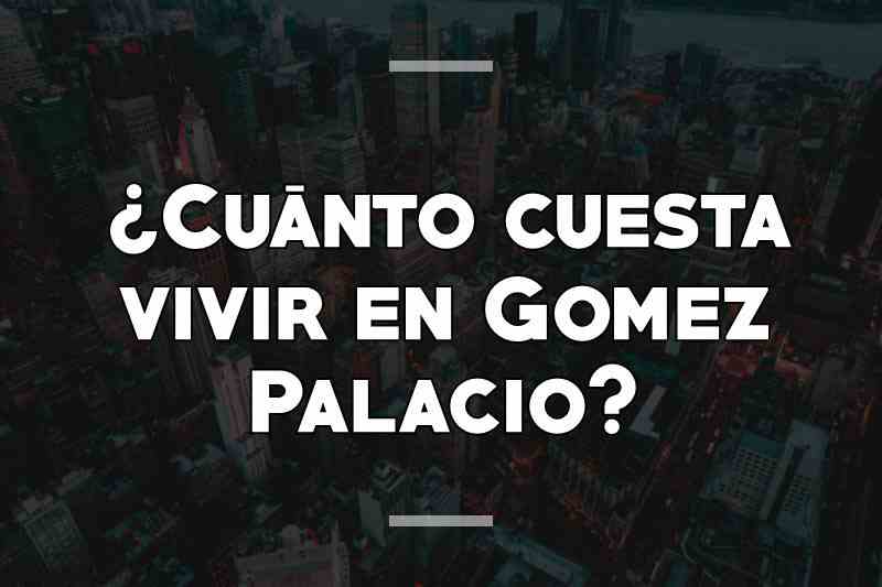 ¿Cuánto cuesta vivir en Gomez Palacio