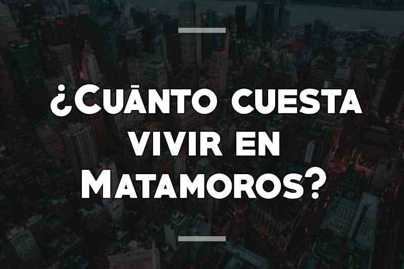 ¿Cuánto cuesta vivir en Matamoros