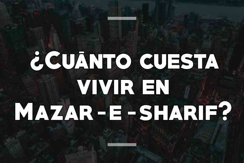 ¿Cuánto cuesta vivir en Mazar-e-sharif