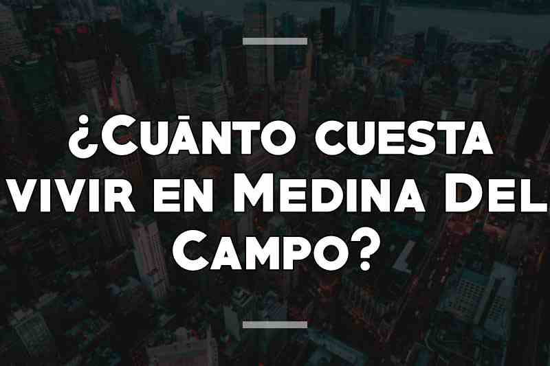 ¿Cuánto cuesta vivir en Medina Del Campo
