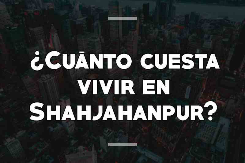 ¿Cuánto cuesta vivir en Shahjahanpur