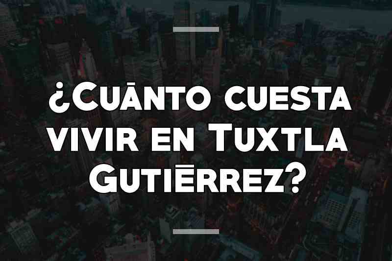 ¿Cuánto cuesta vivir en Tuxtla Gutiérrez