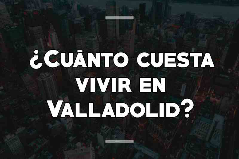 ¿Cuánto cuesta vivir en Valladolid